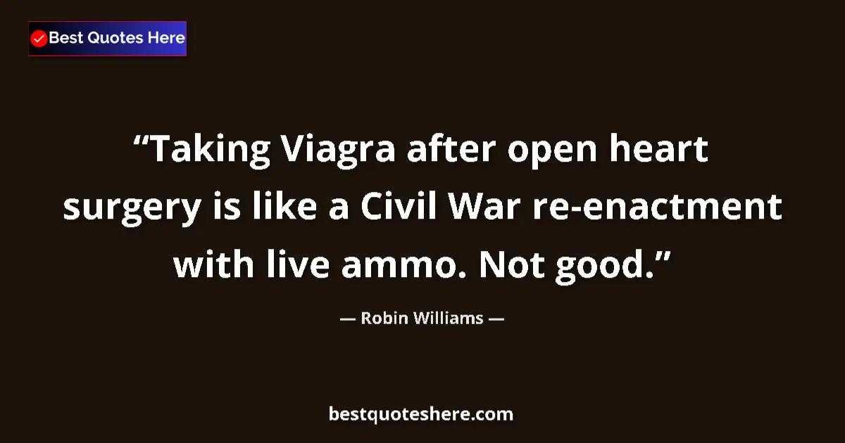 Quote by Robin Williams: Taking Viagra after open heart surgery is like a Civil War re-enactment with live ammo. Not good....