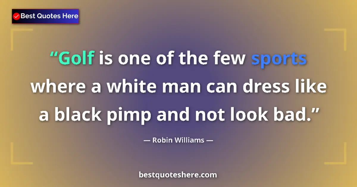 Quote by Robin Williams: Golf is one of the few sports where a white man can dress like a black pimp and not look bad....