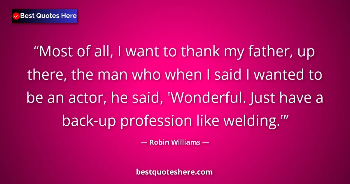 Quote by Robin Williams: Most of all, I want to thank my father, up there, the man who when I said I wanted to be an actor, h...