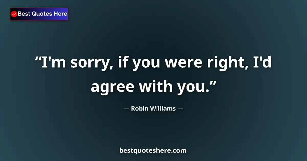 Quote by Robin Williams: I'm sorry, if you were right, I'd agree with you....