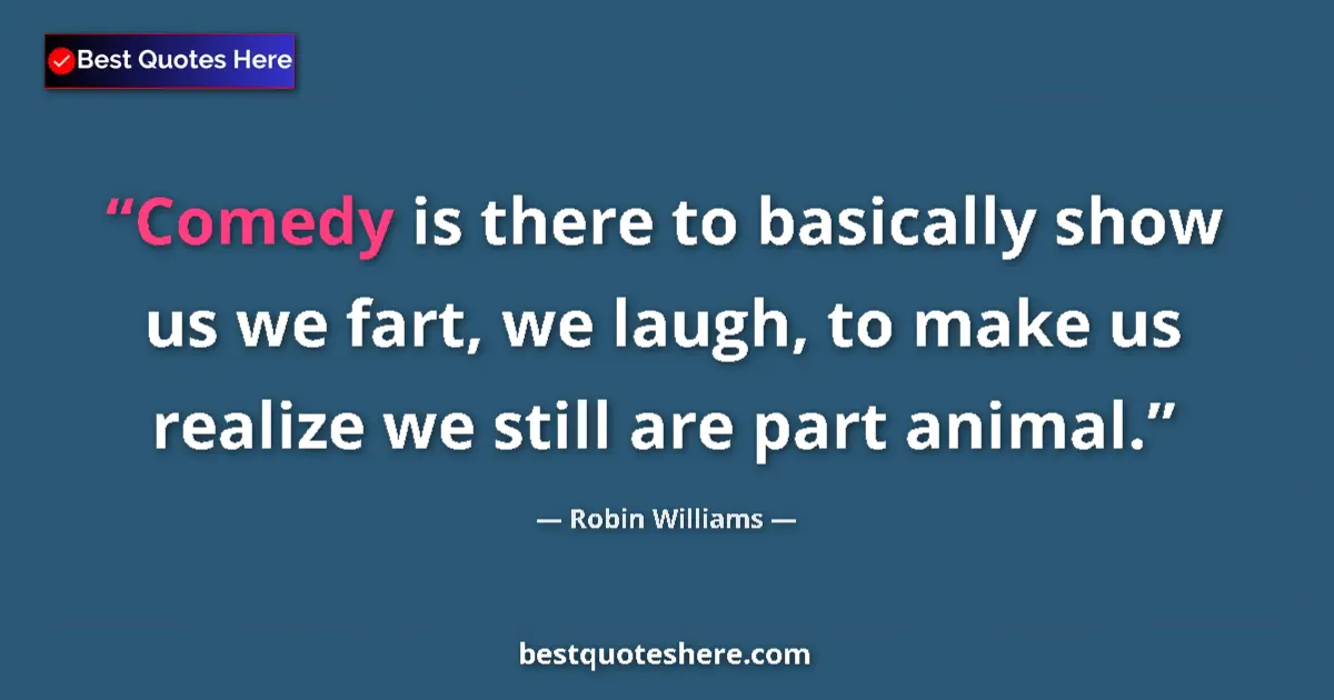 Quote by Robin Williams: Comedy is there to basically show us we fart, we laugh, to make us realize we still are part animal....