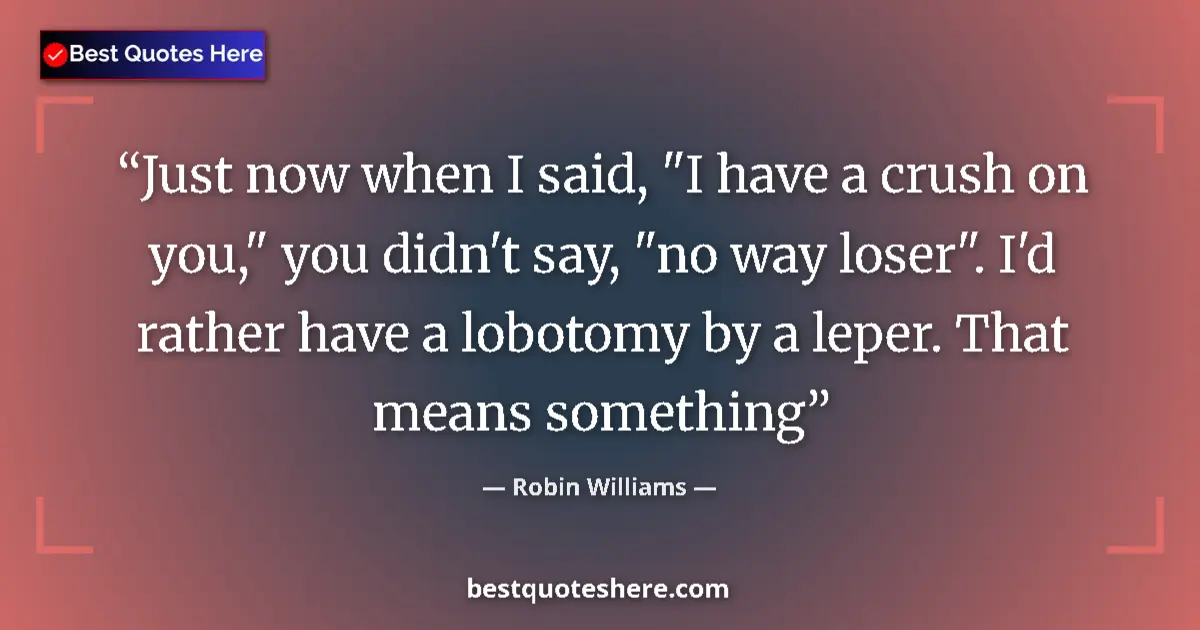 Robin Williams quote: "Just now when I said, "I have a crush on you," you didn't..."