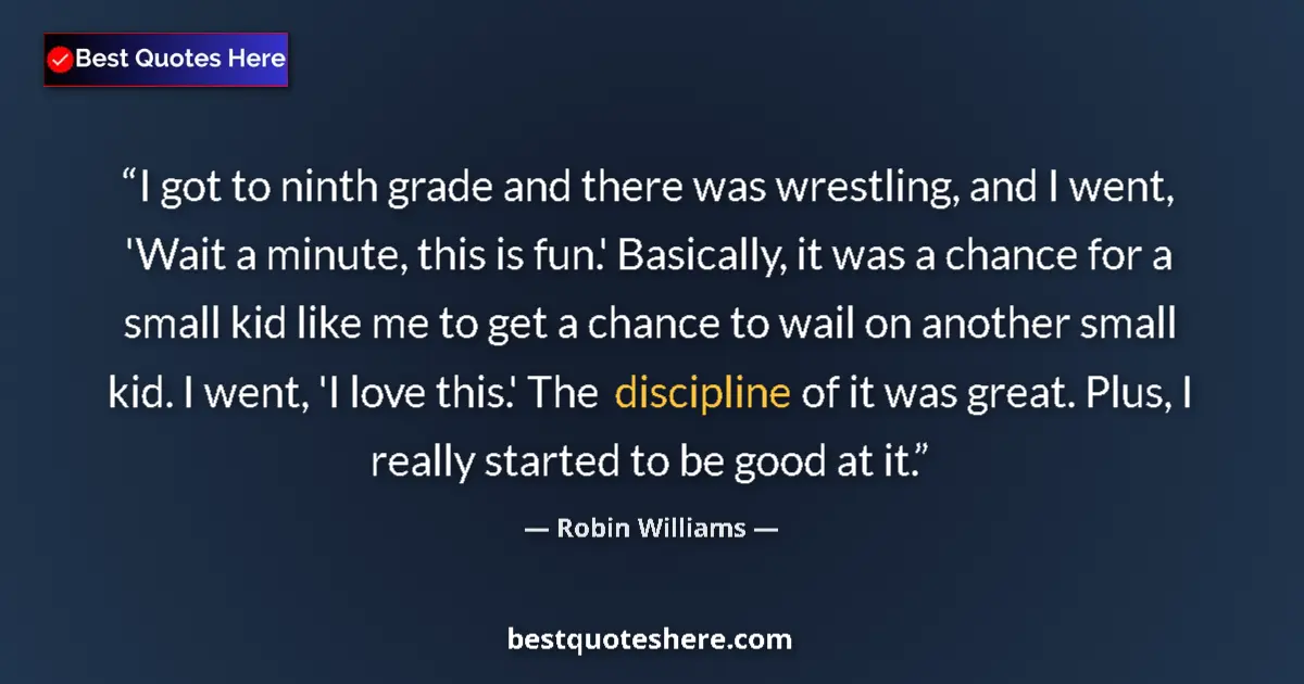 Quote by Robin Williams: I got to ninth grade and there was wrestling, and I went, 'Wait a minute, this is fun.' Basically, i...