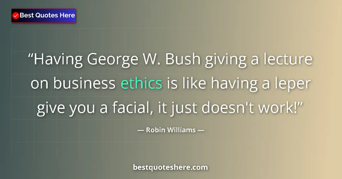 Quote by Robin Williams: Having George W. Bush giving a lecture on business ethics is like having a leper give you a facial, ...