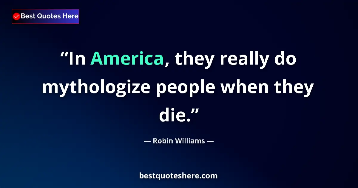 Robin Williams Quote: "In America, they really do mythologize people when they die." Robin Williams quote: "In America, they really do mythologize people when they die."