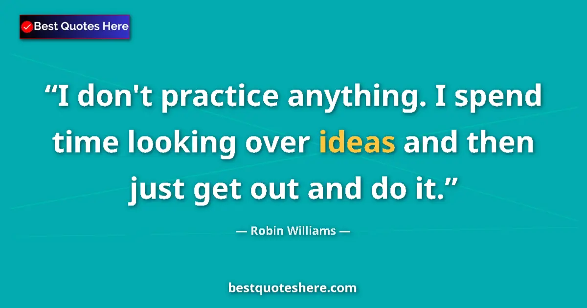 Quote by Robin Williams: I don't practice anything. I spend time looking over ideas and then just get out and do it....