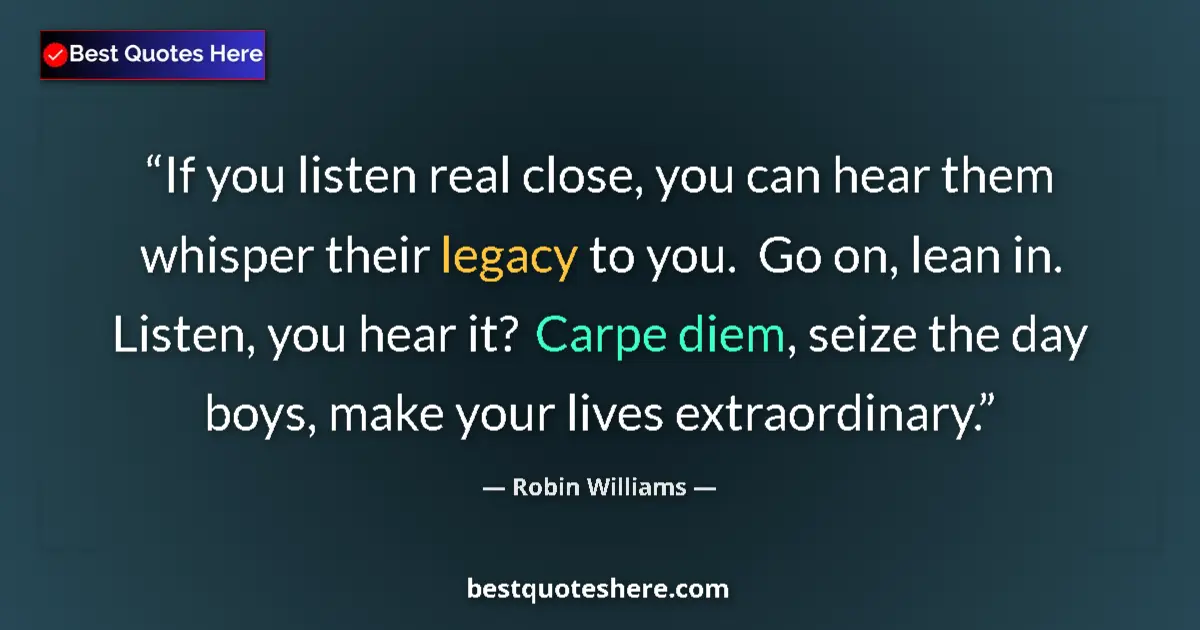 Quote by Robin Williams: If you listen real close, you can hear them whisper their legacy to you.  Go on, lean in. Listen, yo...