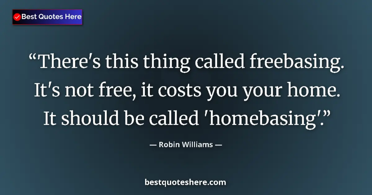 Quote by Robin Williams: There's this thing called freebasing. It's not free, it costs you your home. It should be called 'ho...