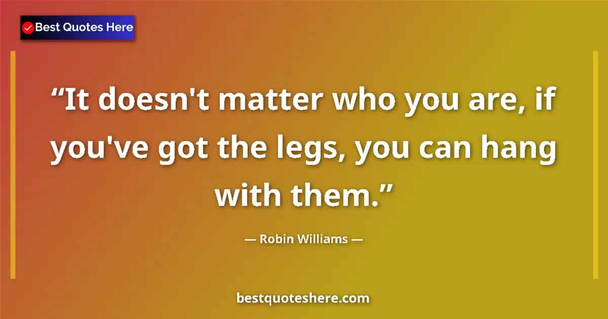 Quote by Robin Williams: It doesn't matter who you are, if you've got the legs, you can hang with them....