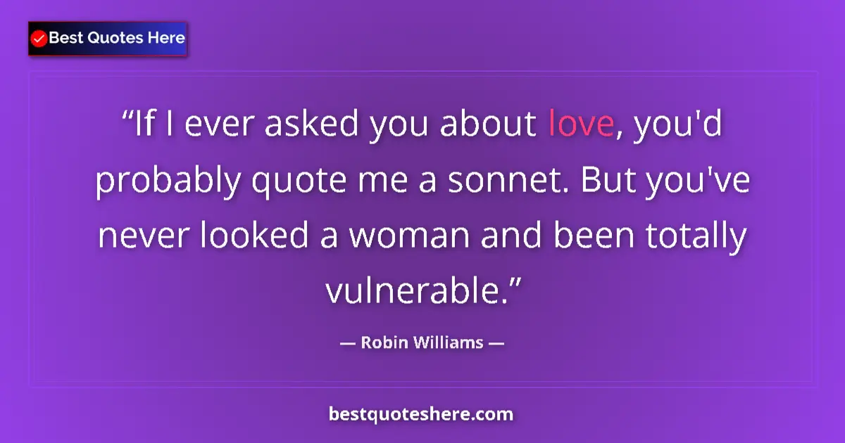 Quote by Robin Williams: If I ever asked you about love, you'd probably quote me a sonnet. But you've never looked a woman an...