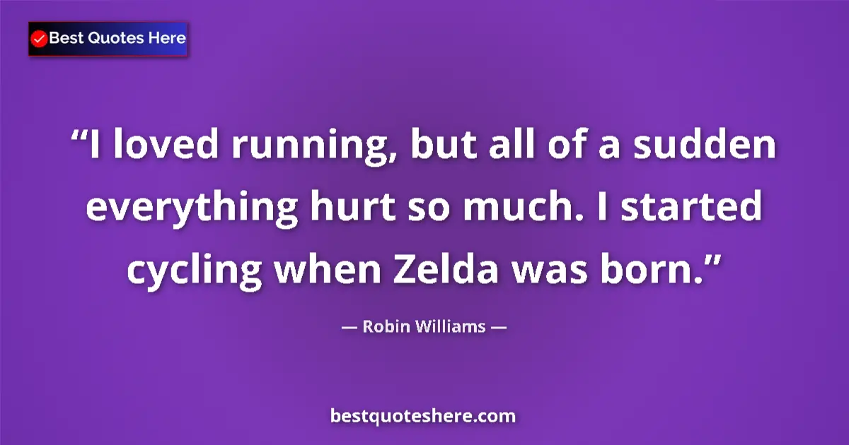 Quote by Robin Williams: I loved running, but all of a sudden everything hurt so much. I started cycling when Zelda was born....