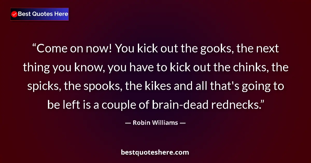 Quote by Robin Williams: Come on now! You kick out the gooks, the next thing you know, you have to kick out the chinks, the s...