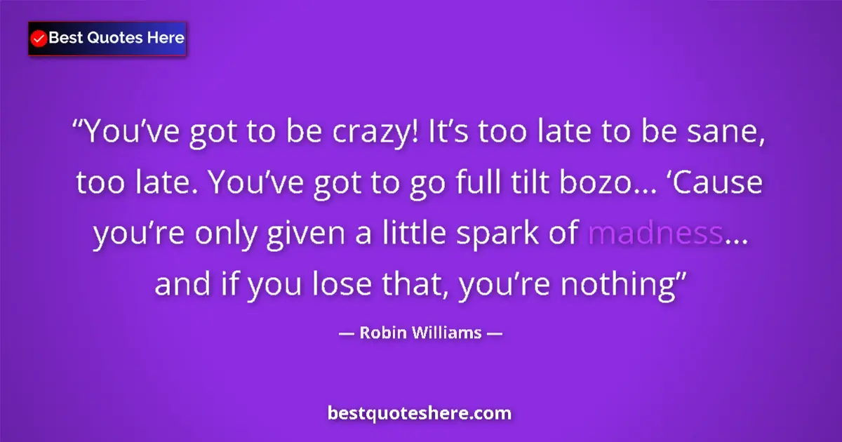 Quote by Robin Williams: You’ve got to be crazy! It’s too late to be sane, too late. You’ve got to go full tilt bozo... ‘Caus...