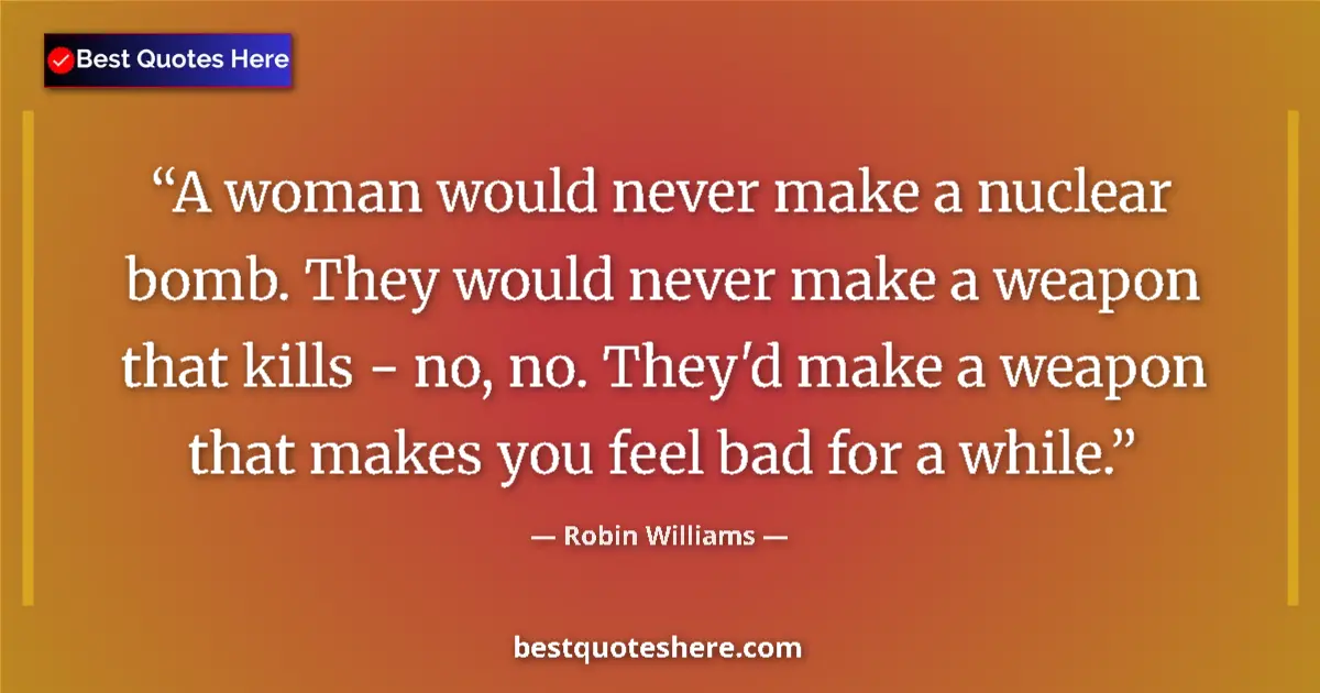 Quote by Robin Williams: A woman would never make a nuclear bomb. They would never make a weapon that kills - no, no. They'd ...