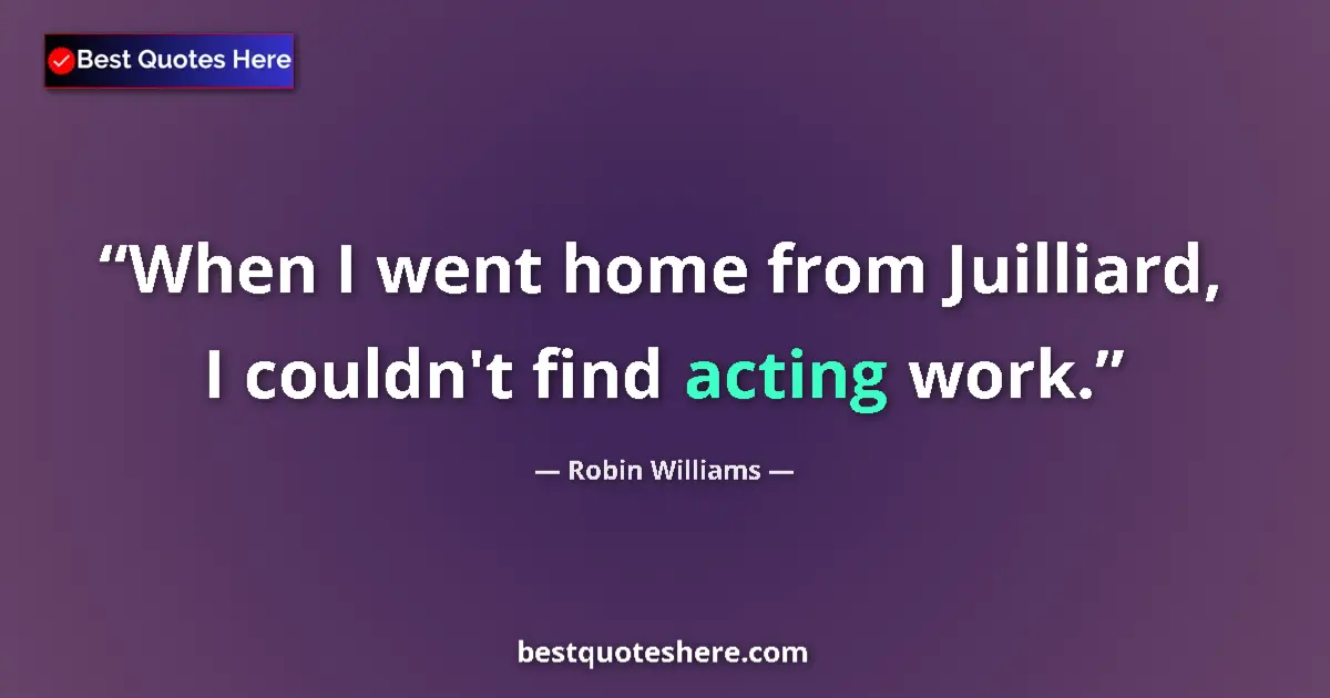 Quote by Robin Williams: When I went home from Juilliard, I couldn't find acting work....