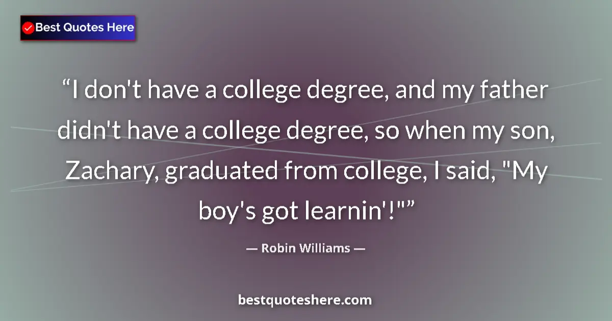 Quote by Robin Williams: I don't have a college degree, and my father didn't have a college degree, so when my son, Zachary, ...