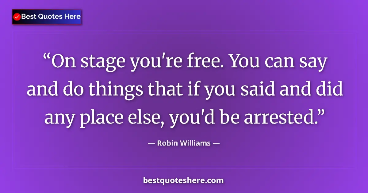 Quote by Robin Williams: On stage you're free. You can say and do things that if you said and did any place else, you'd be ar...