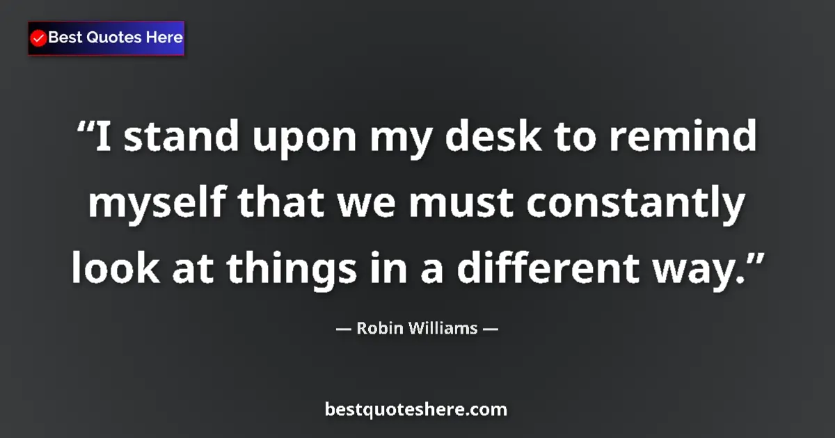 Image for the quote by Robin Williams: I stand upon my desk to remind myself that we must constantly look at things in a different way....