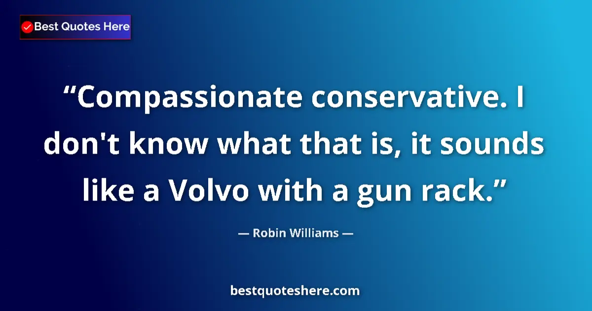 Quote by Robin Williams: Compassionate conservative. I don't know what that is, it sounds like a Volvo with a gun rack....