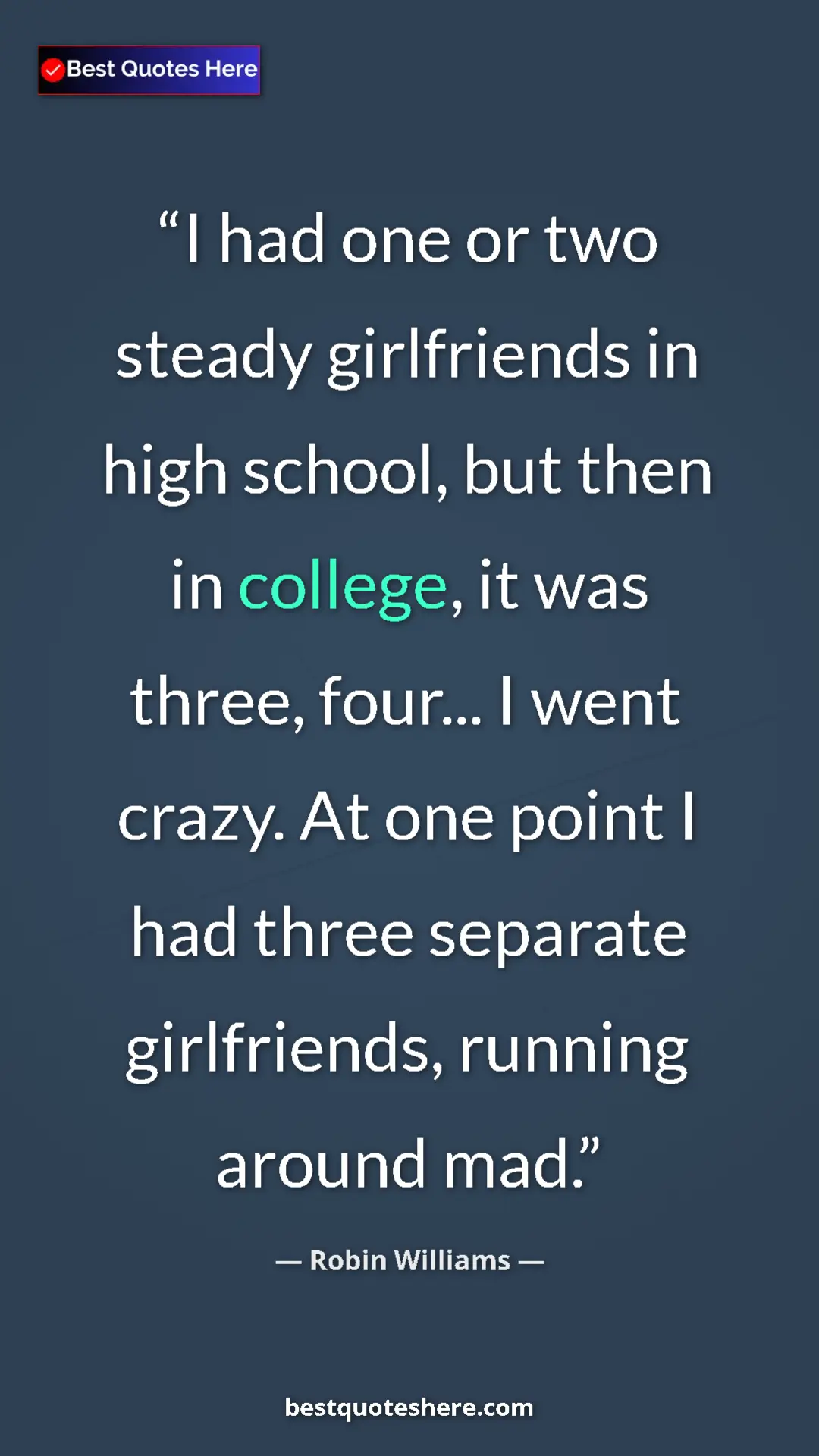 Robin Williams Quote Card: "I had one or two steady girlfriends in high school, but..." Pinterest quote poster by Robin Williams: "I had one or two steady girlfriends in high school, but..."