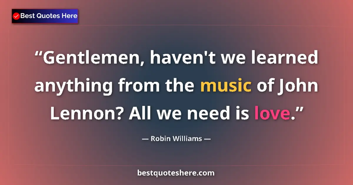 Image for the quote by Robin Williams: Gentlemen, haven't we learned anything from the music of John Lennon? All we need is love....
