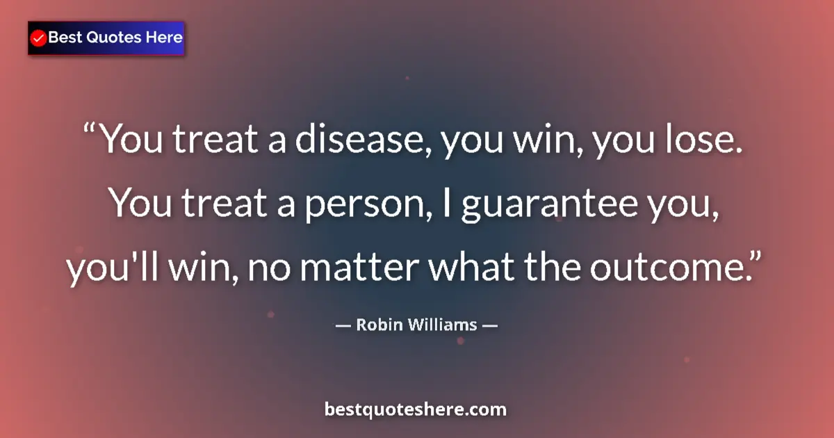 Image for the quote by Robin Williams: You treat a disease, you win, you lose. You treat a person, I guarantee you, you'll win, no matter w...