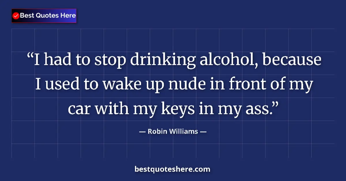 Quote by Robin Williams: I had to stop drinking alcohol, because I used to wake up nude in front of my car with my keys in my...