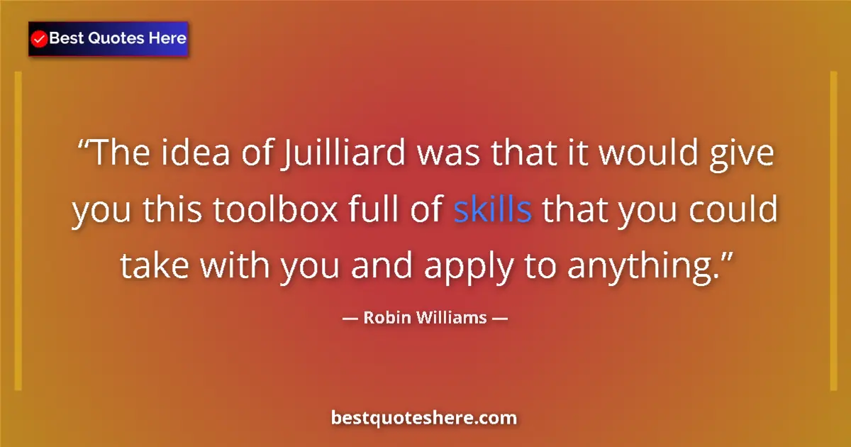 Quote by Robin Williams: The idea of Juilliard was that it would give you this toolbox full of skills that you could take wit...