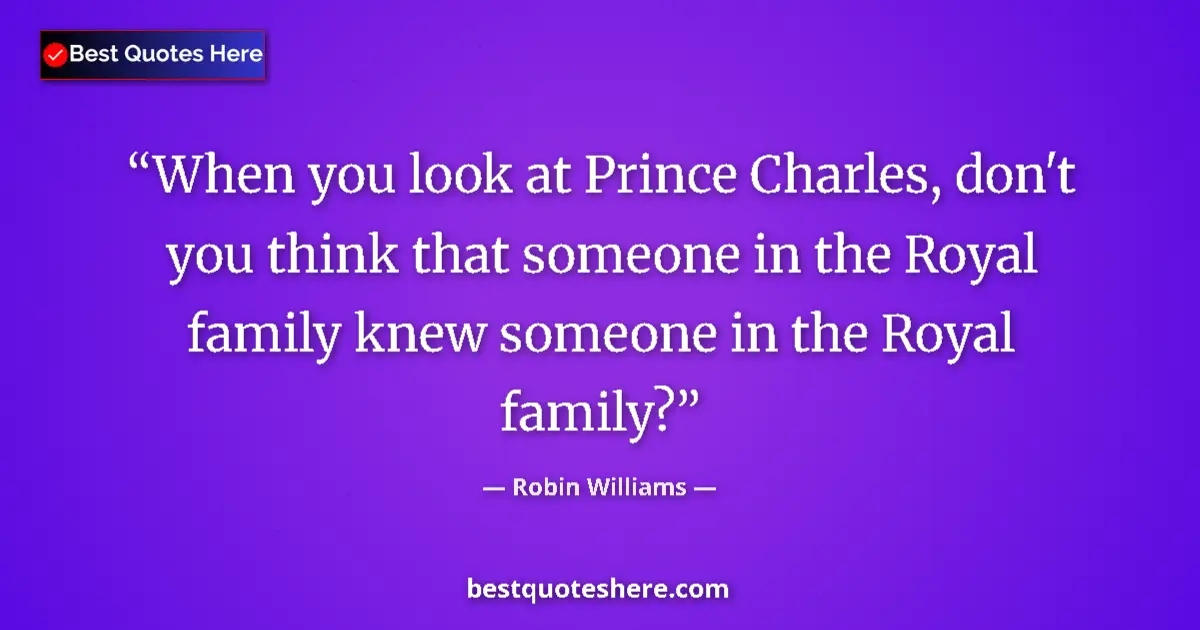 Quote by Robin Williams: When you look at Prince Charles, don't you think that someone in the Royal family knew someone in th...
