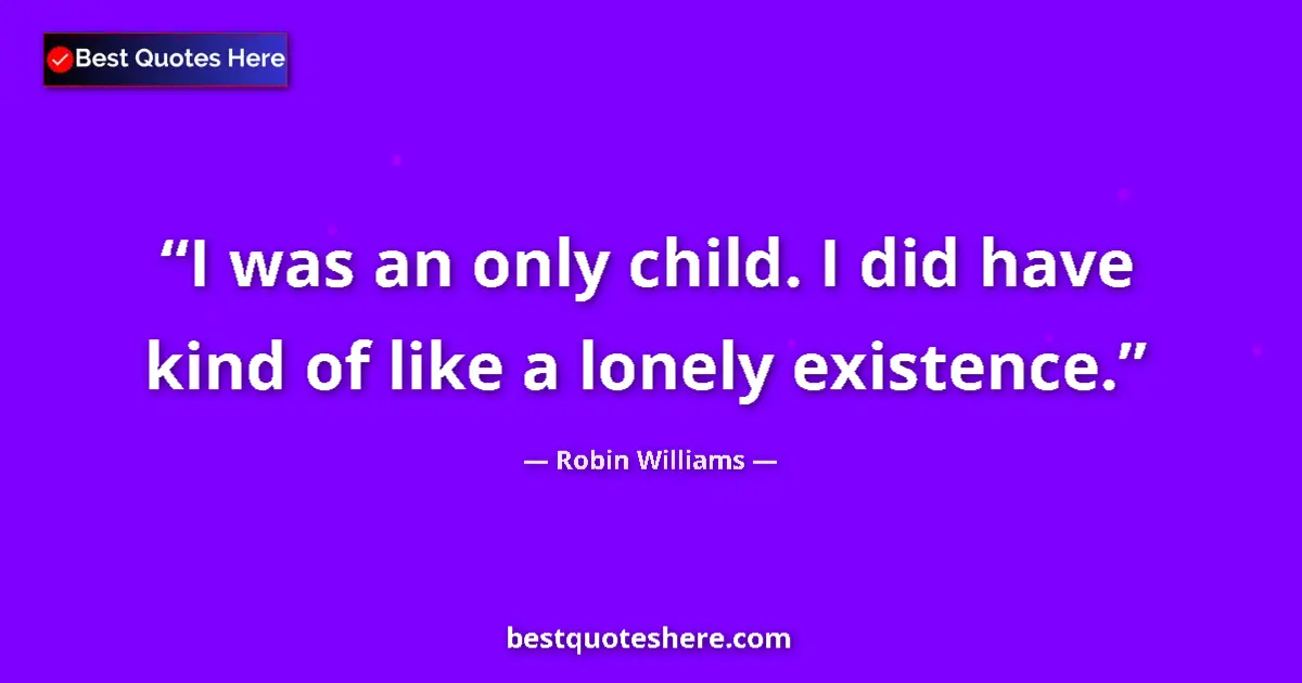 Quote by Robin Williams: I was an only child. I did have kind of like a lonely existence....
