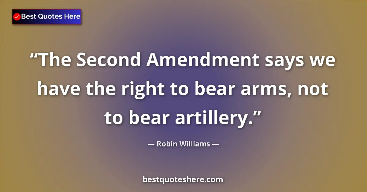 Quote by Robin Williams: The Second Amendment says we have the right to bear arms, not to bear artillery....