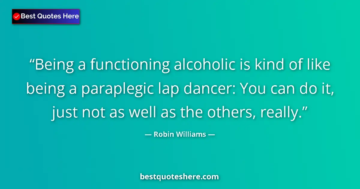 Quote by Robin Williams: Being a functioning alcoholic is kind of like being a paraplegic lap dancer: You can do it, just not...