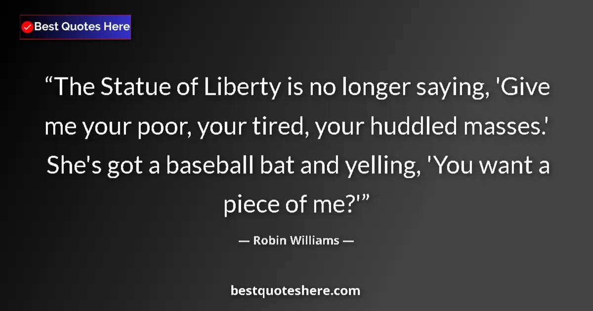 Quote by Robin Williams: The Statue of Liberty is no longer saying, 'Give me your poor, your tired, your huddled masses.' She...