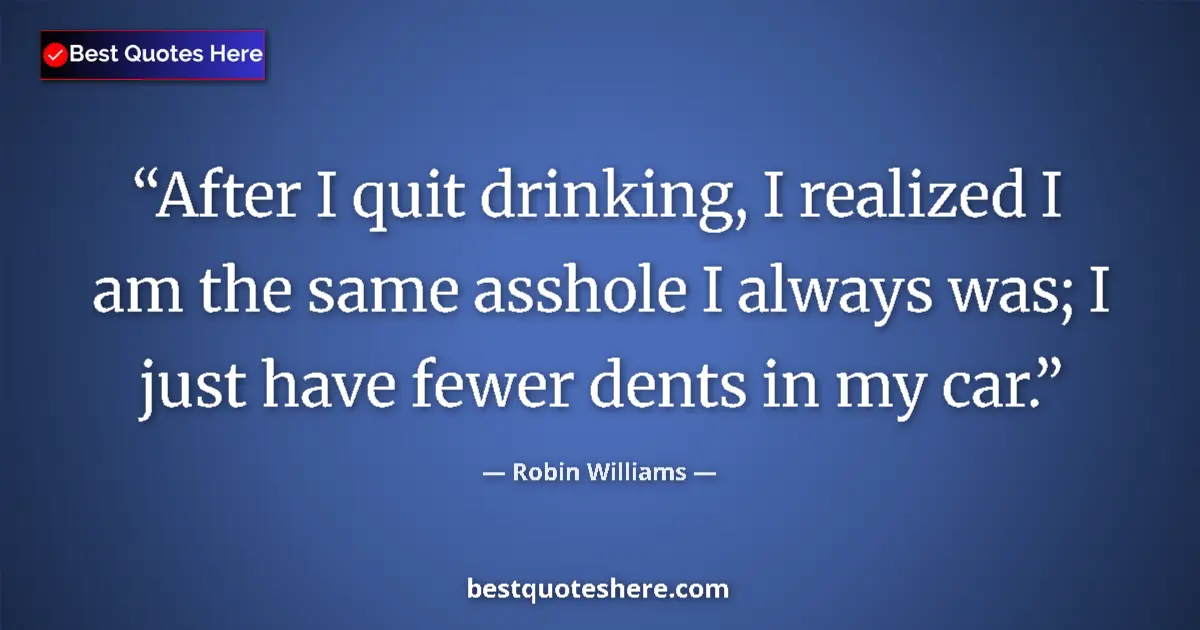 Image for the quote by Robin Williams: After I quit drinking, I realized I am the same asshole I always was; I just have fewer dents in my ...