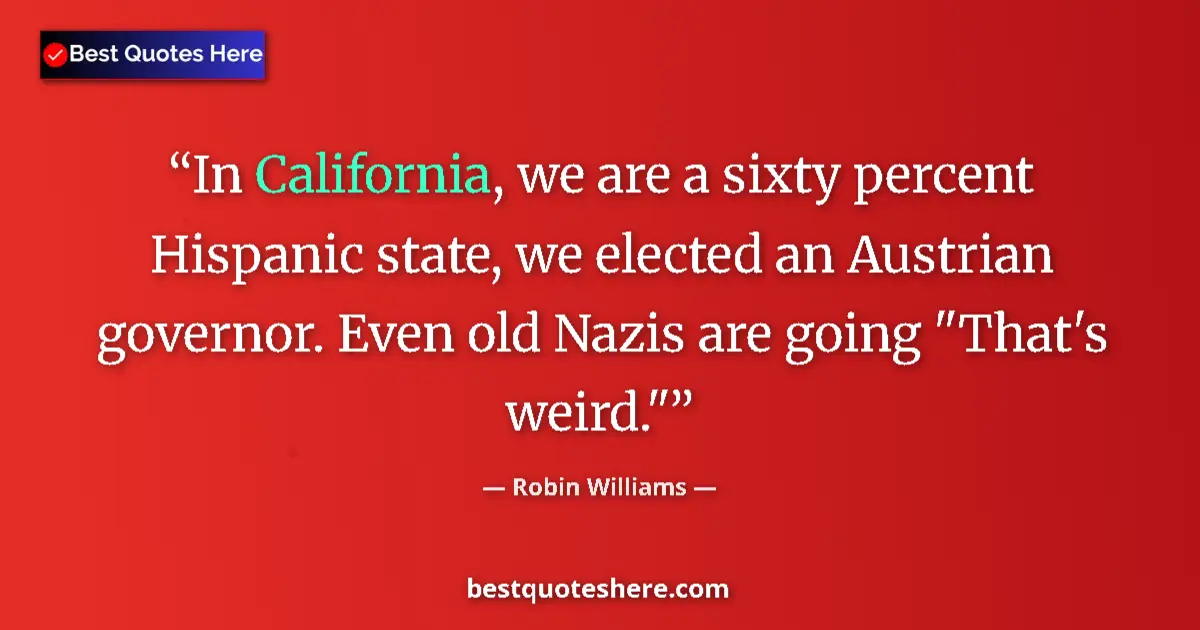 Quote by Robin Williams: In California, we are a sixty percent Hispanic state, we elected an Austrian governor. Even old Nazi...