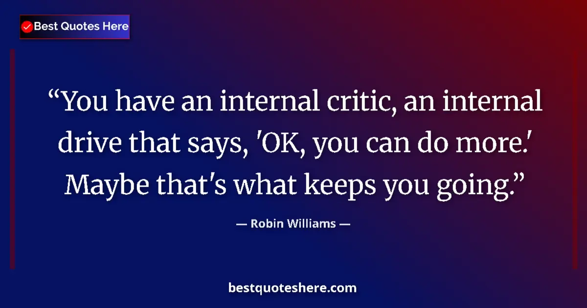 Quote by Robin Williams: You have an internal critic, an internal drive that says, 'OK, you can do more.' Maybe that's what k...
