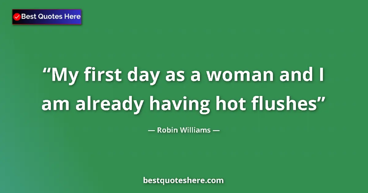 Quote by Robin Williams: My first day as a woman and I am already having hot flushes...