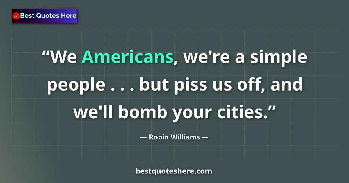 Quote by Robin Williams: We Americans, we're a simple people . . . but piss us off, and we'll bomb your cities....