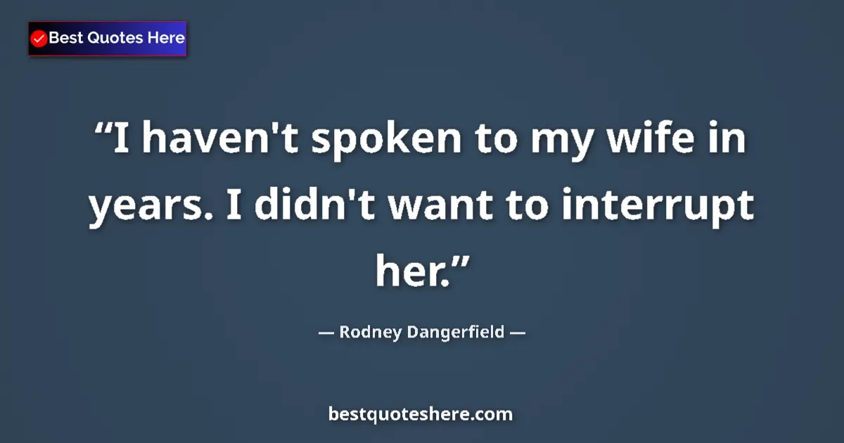 Quote by Rodney Dangerfield: I haven't spoken to my wife in years. I didn't want to interrupt her....
