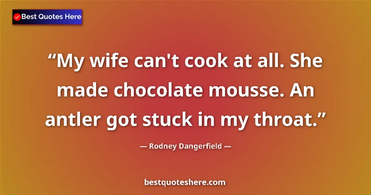 Quote by Rodney Dangerfield: My wife can't cook at all. She made chocolate mousse. An antler got stuck in my throat....