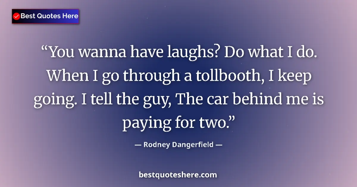 Quote by Rodney Dangerfield: You wanna have laughs? Do what I do. When I go through a tollbooth, I keep going. I tell the guy, Th...