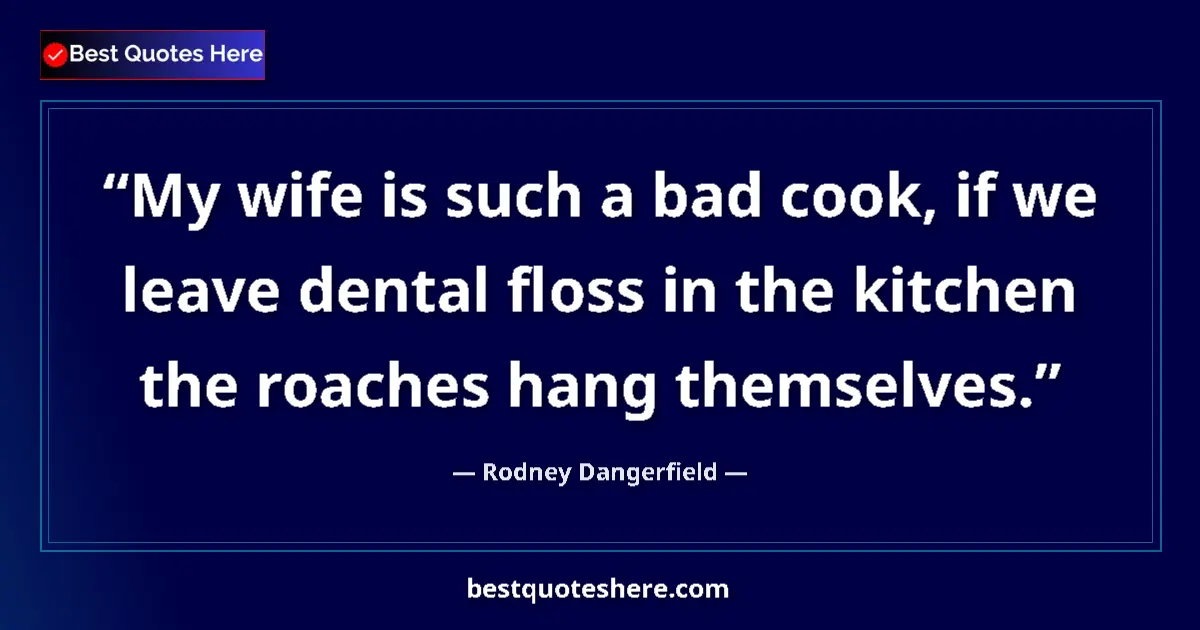 Quote by Rodney Dangerfield: My wife is such a bad cook, if we leave dental floss in the kitchen the roaches hang themselves....