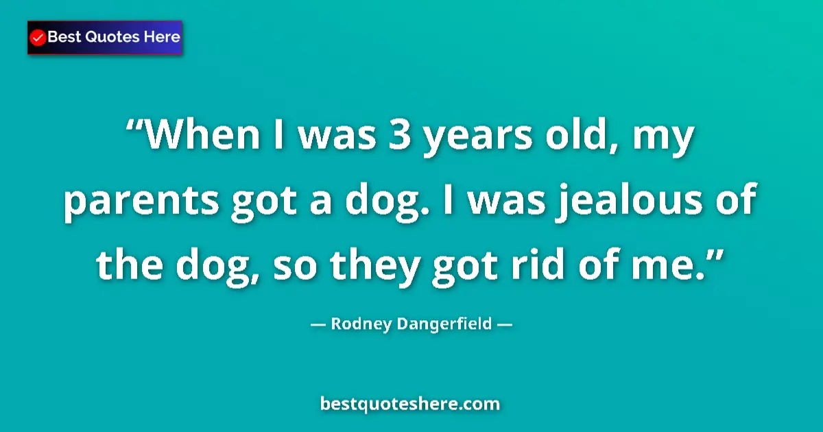 Quote by Rodney Dangerfield: When I was 3 years old, my parents got a dog. I was jealous of the dog, so they got rid of me....