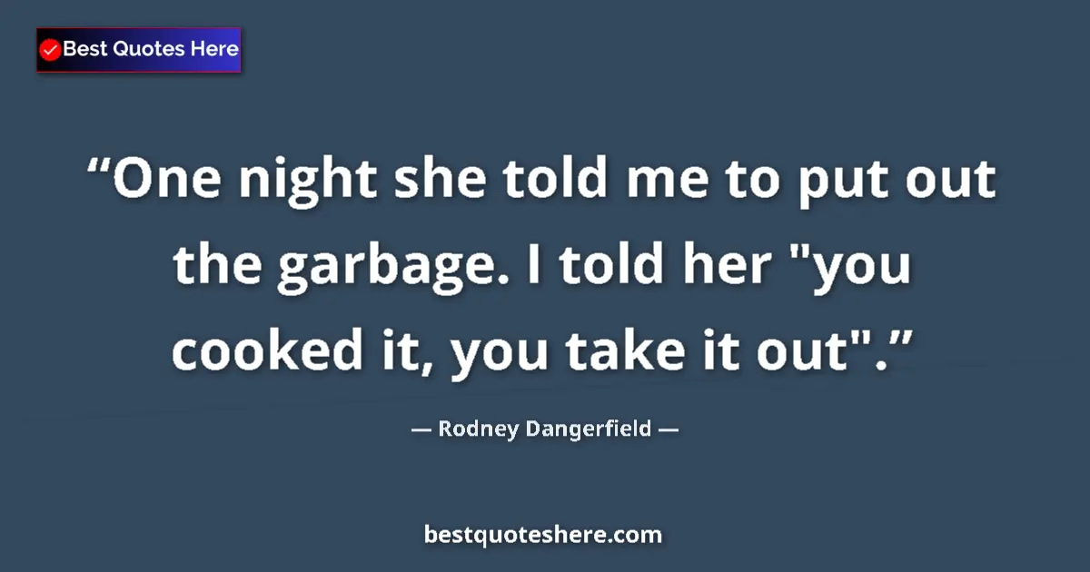 Quote by Rodney Dangerfield: One night she told me to put out the garbage. I told her 