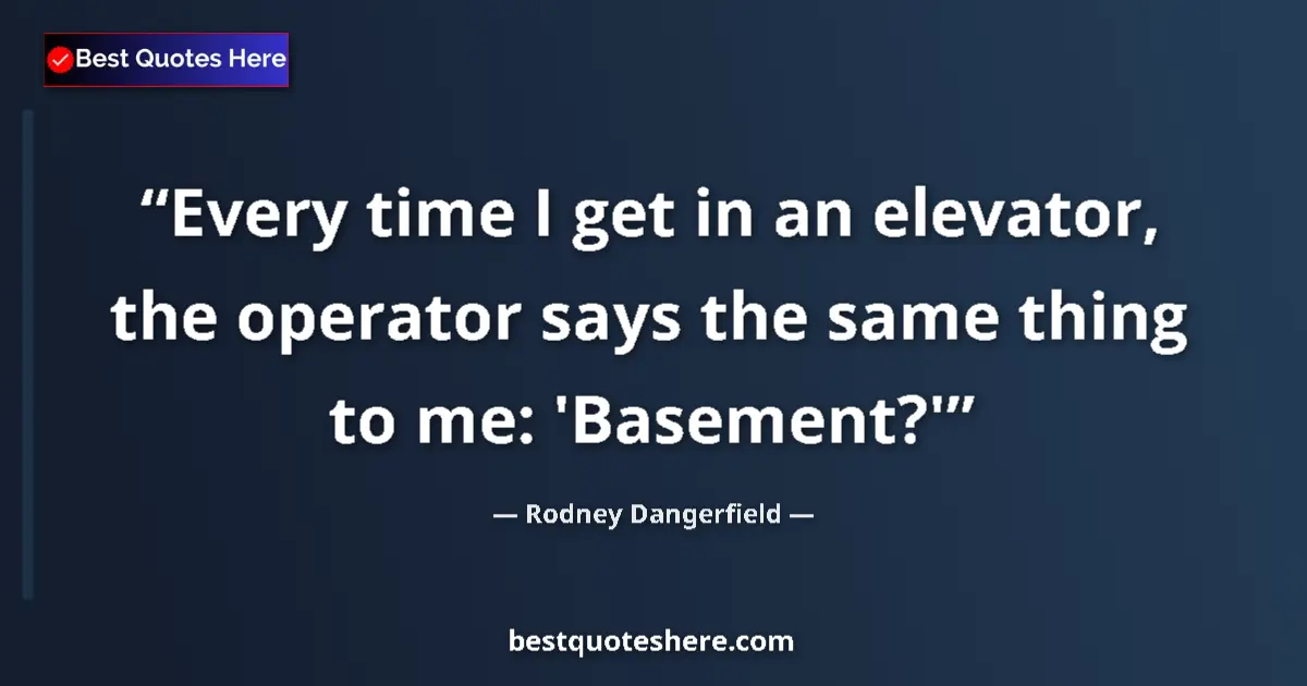 Quote by Rodney Dangerfield: Every time I get in an elevator, the operator says the same thing to me: 'Basement?'...