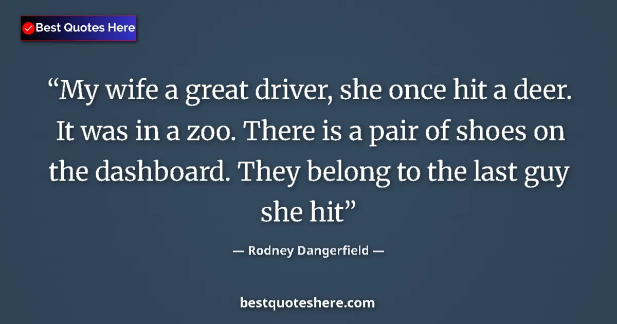Quote by Rodney Dangerfield: My wife a great driver, she once hit a deer. It was in a zoo. There is a pair of shoes on the dashbo...
