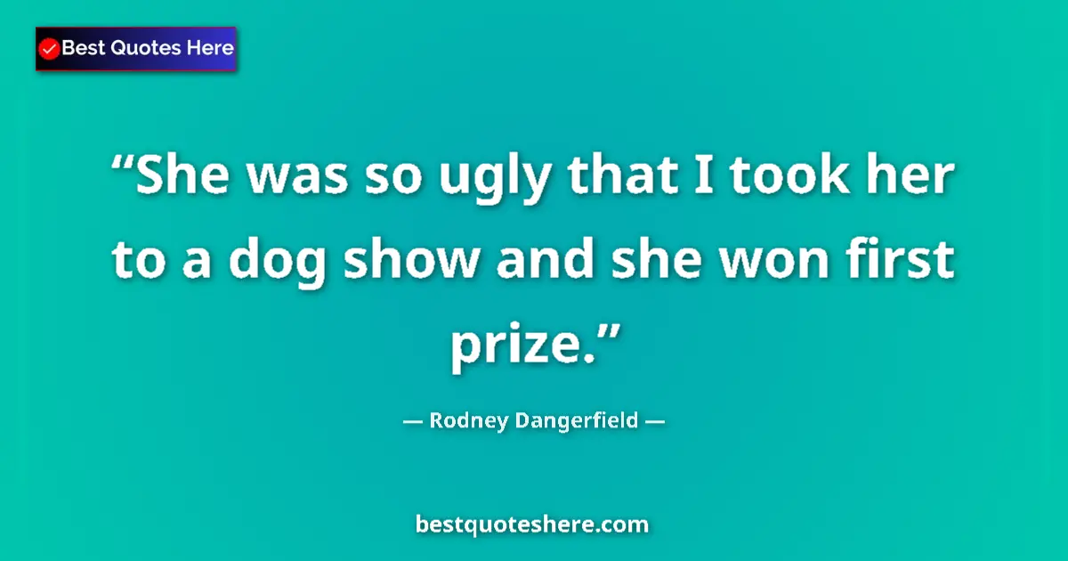 Quote by Rodney Dangerfield: She was so ugly that I took her to a dog show and she won first prize....