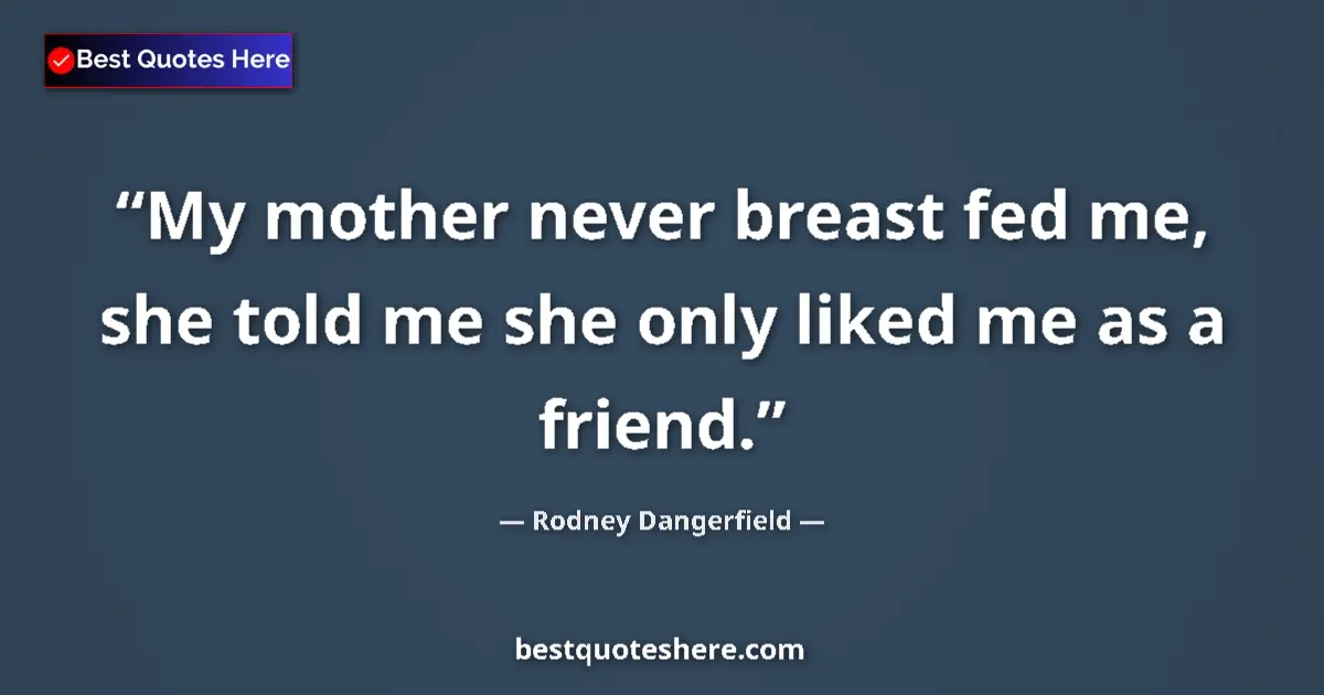 Quote by Rodney Dangerfield: My mother never breast fed me, she told me she only liked me as a friend....