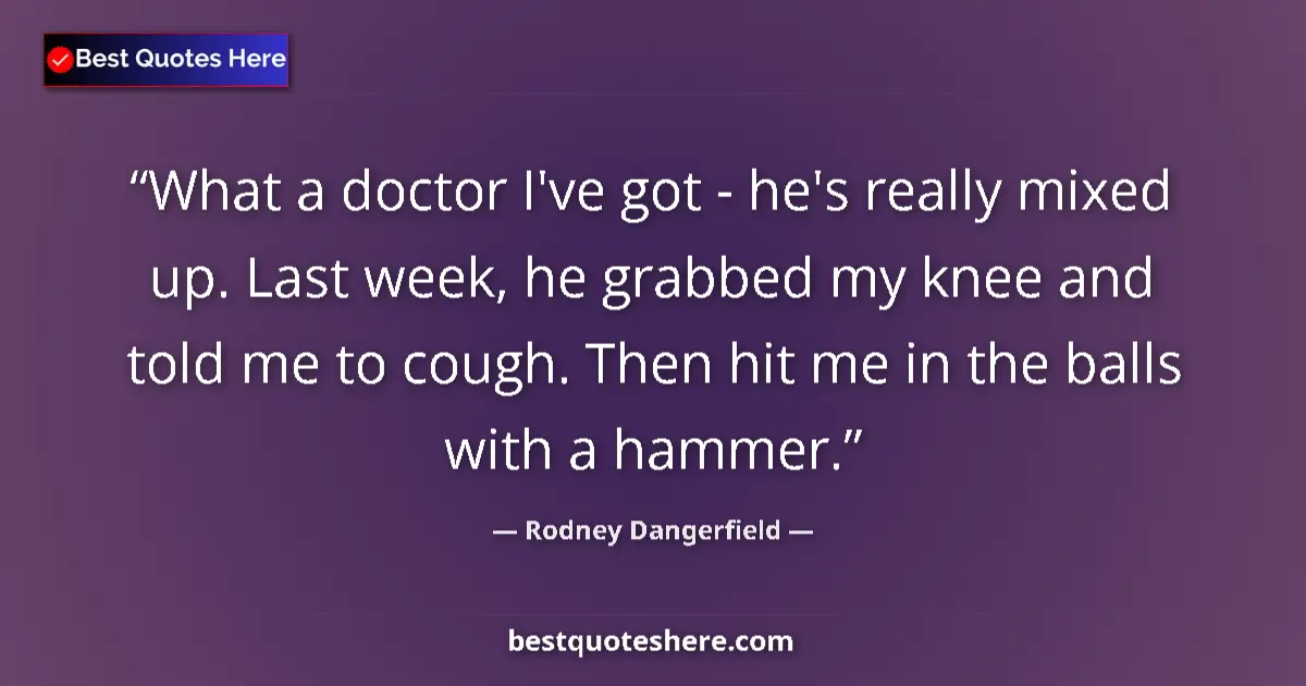 Quote by Rodney Dangerfield: What a doctor I've got - he's really mixed up. Last week, he grabbed my knee and told me to cough. T...