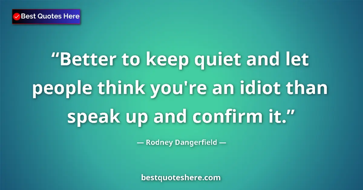 Quote by Rodney Dangerfield: Better to keep quiet and let people think you're an idiot than speak up and confirm it....